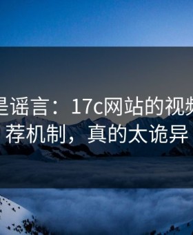 我以为是谣言：17c网站的视频教程推荐机制，真的太诡异