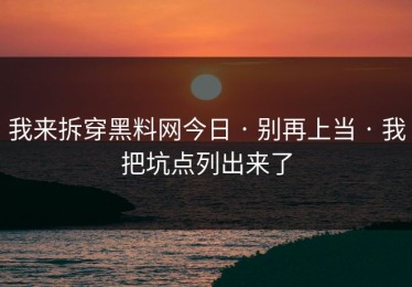 我来拆穿黑料网今日 · 别再上当 · 我把坑点列出来了