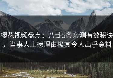 樱花视频盘点：八卦5条亲测有效秘诀，当事人上榜理由极其令人出乎意料