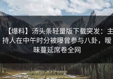 【爆料】汤头条轻量版下载突发：主持人在中午时分被曝曾参与八卦，暧昧蔓延席卷全网