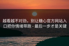 越看越不对劲，别让糖心官方网站入口把你情绪带跑 - 最后一步才是关键