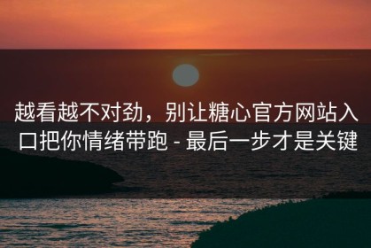 越看越不对劲，别让糖心官方网站入口把你情绪带跑 - 最后一步才是关键