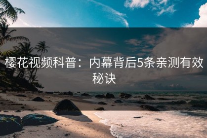 樱花视频科普：内幕背后5条亲测有效秘诀