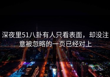 深夜里51八卦有人只看表面，却没注意被忽略的一页已经对上