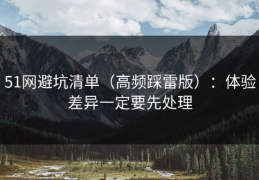 51网避坑清单（高频踩雷版）：体验差异一定要先处理