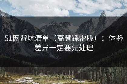 51网避坑清单（高频踩雷版）：体验差异一定要先处理