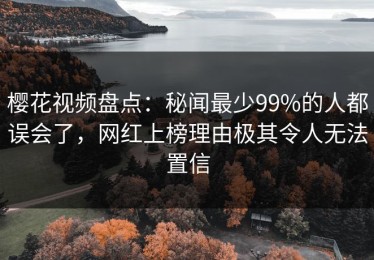 樱花视频盘点：秘闻最少99%的人都误会了，网红上榜理由极其令人无法置信