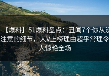【爆料】51爆料盘点：丑闻7个你从没注意的细节，大V上榜理由超乎常理令人惊艳全场