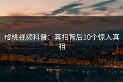 樱桃视频科普：真相背后10个惊人真相