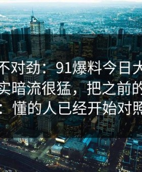 越看越不对劲：91爆料今日大赛表面平静其实暗流很猛，把之前的说法全冲散了：懂的人已经开始对照旧帖了