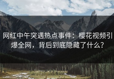 网红中午突遇热点事件：樱花视频引爆全网，背后到底隐藏了什么？