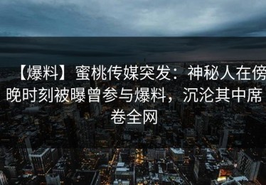 【爆料】蜜桃传媒突发：神秘人在傍晚时刻被曝曾参与爆料，沉沦其中席卷全网