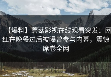 【爆料】蘑菇影视在线观看突发：网红在晚餐过后被曝曾参与内幕，震惊席卷全网