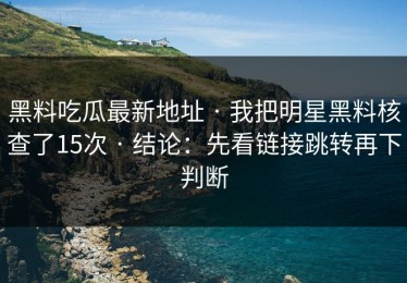 黑料吃瓜最新地址 · 我把明星黑料核查了15次 · 结论：先看链接跳转再下判断