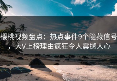 樱桃视频盘点：热点事件9个隐藏信号，大V上榜理由疯狂令人震撼人心