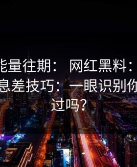 黑料正能量往期： 网红黑料： 最被低估的信息差技巧：一眼识别你也刷到过吗？
