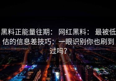 黑料正能量往期： 网红黑料： 最被低估的信息差技巧：一眼识别你也刷到过吗？