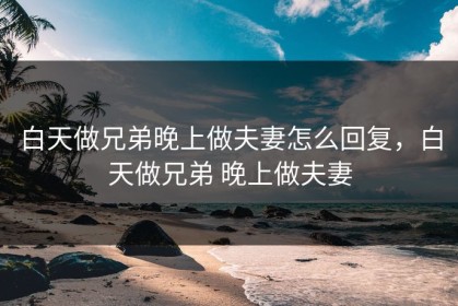 白天做兄弟晚上做夫妻怎么回复，白天做兄弟 晚上做夫妻