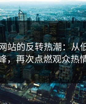 51视频网站的反转热潮：从低谷到高峰，再次点燃观众热情