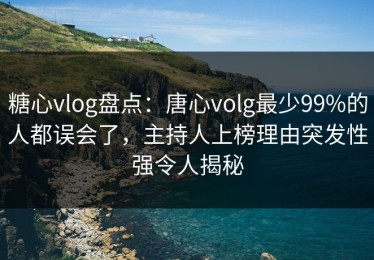 糖心vlog盘点：唐心volg最少99%的人都误会了，主持人上榜理由突发性强令人揭秘