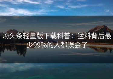 汤头条轻量版下载科普：猛料背后最少99%的人都误会了