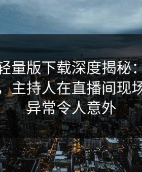 汤头条轻量版下载深度揭秘：真相风波背后，主持人在直播间现场的角色异常令人意外