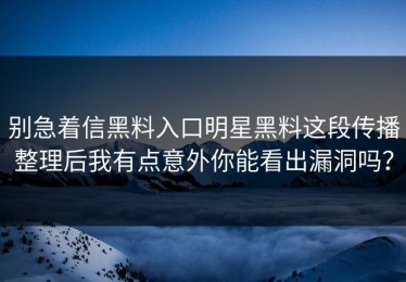 别急着信黑料入口明星黑料这段传播整理后我有点意外你能看出漏洞吗？