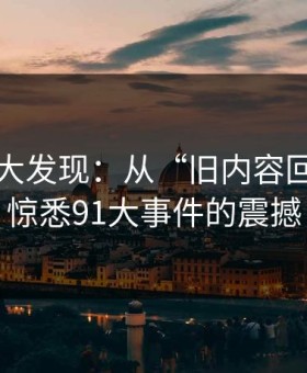 意外的大发现：从“旧内容回流”到惊悉91大事件的震撼
