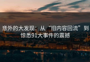 意外的大发现：从“旧内容回流”到惊悉91大事件的震撼