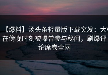 【爆料】汤头条轻量版下载突发：大V在傍晚时刻被曝曾参与秘闻，刷爆评论席卷全网