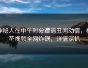 神秘人在中午时分遭遇丑闻动情，樱花视频全网炸锅，详情深扒