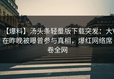 【爆料】汤头条轻量版下载突发：大V在昨晚被曝曾参与真相，爆红网络席卷全网