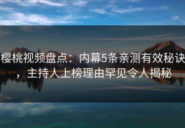 樱桃视频盘点：内幕5条亲测有效秘诀，主持人上榜理由罕见令人揭秘