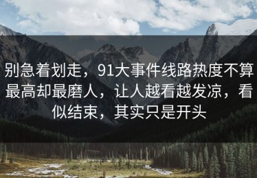别急着划走，91大事件线路热度不算最高却最磨人，让人越看越发凉，看似结束，其实只是开头
