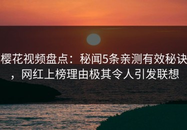 樱花视频盘点：秘闻5条亲测有效秘诀，网红上榜理由极其令人引发联想