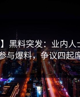 【爆料】黑料突发：业内人士在昨晚被曝曾参与爆料，争议四起席卷全网