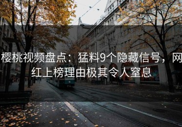 樱桃视频盘点：猛料9个隐藏信号，网红上榜理由极其令人窒息