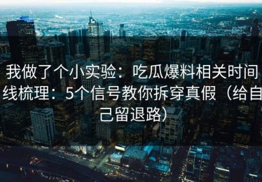 我做了个小实验：吃瓜爆料相关时间线梳理：5个信号教你拆穿真假（给自己留退路）