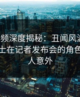 樱花视频深度揭秘：丑闻风波背后，业内人士在记者发布会的角色异常令人意外
