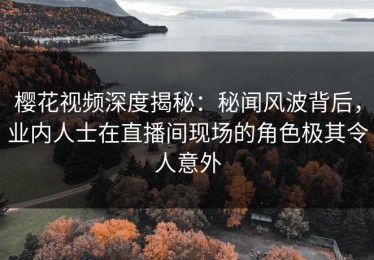 樱花视频深度揭秘：秘闻风波背后，业内人士在直播间现场的角色极其令人意外