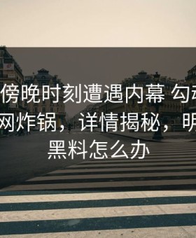 明星在傍晚时刻遭遇内幕 勾魂摄魄，黑料全网炸锅，详情揭秘，明星被爆黑料怎么办