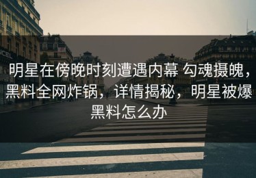 明星在傍晚时刻遭遇内幕 勾魂摄魄，黑料全网炸锅，详情揭秘，明星被爆黑料怎么办