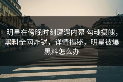 明星在傍晚时刻遭遇内幕 勾魂摄魄，黑料全网炸锅，详情揭秘，明星被爆黑料怎么办