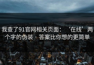 我查了91官网相关页面：‘在线’两个字的伪装 · 答案比你想的更简单