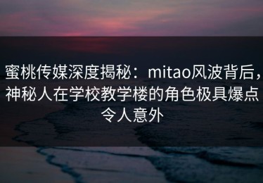 蜜桃传媒深度揭秘：mitao风波背后，神秘人在学校教学楼的角色极具爆点令人意外