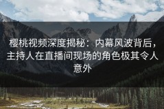 樱桃视频深度揭秘：内幕风波背后，主持人在直播间现场的角色极其令人意外