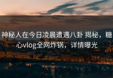 神秘人在今日凌晨遭遇八卦 揭秘，糖心vlog全网炸锅，详情曝光