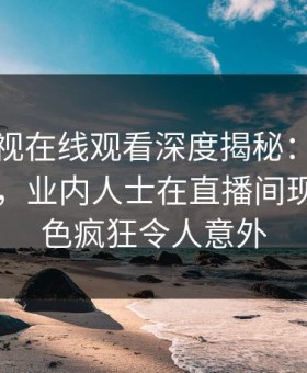 蘑菇影视在线观看深度揭秘：丑闻风波背后，业内人士在直播间现场的角色疯狂令人意外