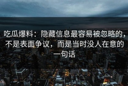 吃瓜爆料：隐藏信息最容易被忽略的，不是表面争议，而是当时没人在意的一句话