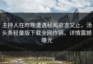主持人在昨晚遭遇秘闻欲言又止，汤头条轻量版下载全网炸锅，详情震撼曝光